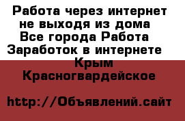 Работа через интернет не выходя из дома - Все города Работа » Заработок в интернете   . Крым,Красногвардейское